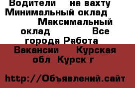 Водители BC на вахту. › Минимальный оклад ­ 60 000 › Максимальный оклад ­ 99 000 - Все города Работа » Вакансии   . Курская обл.,Курск г.